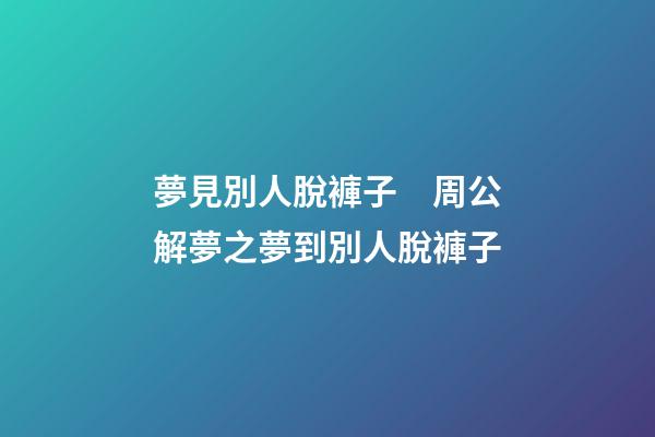 夢見別人脫褲子　周公解夢之夢到別人脫褲子